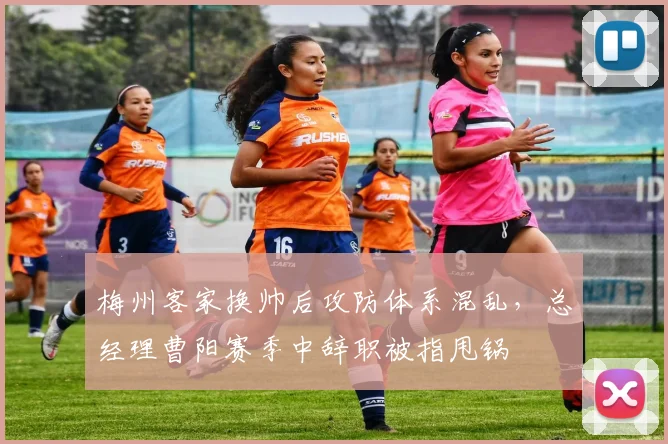 梅州客家换帅后攻防体系混乱，总经理曹阳赛季中辞职被指甩锅