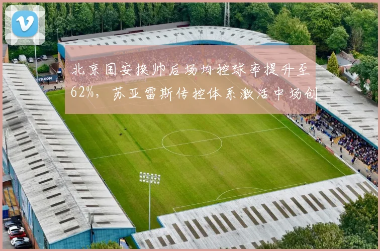 北京国安换帅后场均控球率提升至62%，苏亚雷斯传控体系激活中场创造力