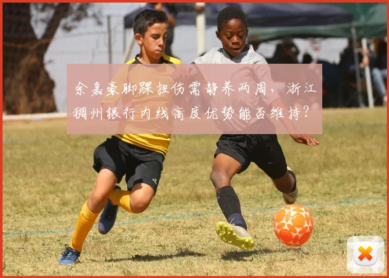 余嘉豪脚踝扭伤需静养两周，浙江稠州银行内线高度优势能否维持？
