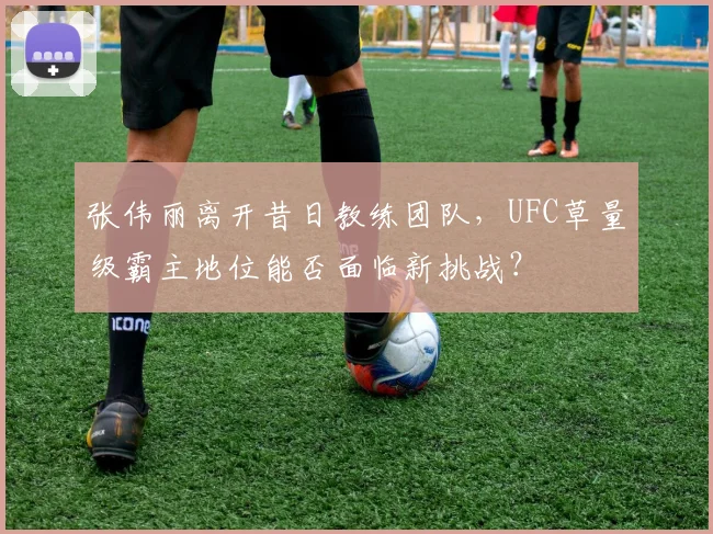 张伟丽离开昔日教练团队，UFC草量级霸主地位能否面临新挑战？