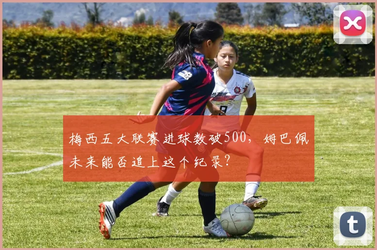 梅西五大联赛进球数破500，姆巴佩未来能否追上这个纪录？