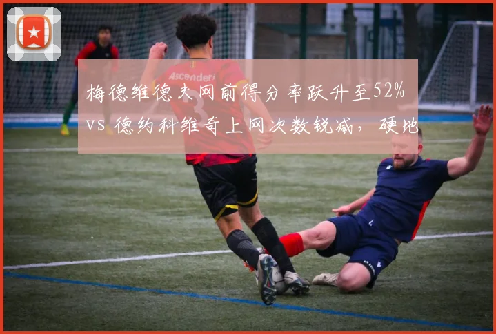 梅德维德夫网前得分率跃升至52% vs 德约科维奇上网次数锐减，硬地战术转型路线分化
